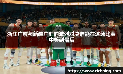 浙江广厦与新疆广汇的激烈对决谁能在这场比赛中笑到最后