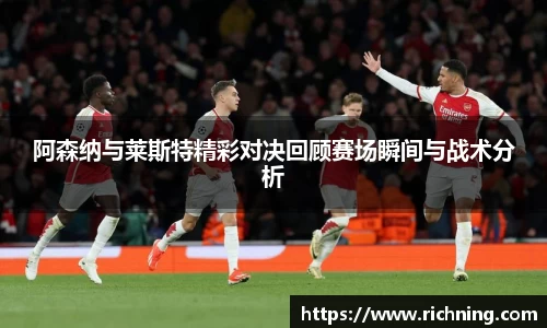 阿森纳与莱斯特精彩对决回顾赛场瞬间与战术分析
