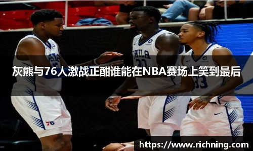 灰熊与76人激战正酣谁能在NBA赛场上笑到最后