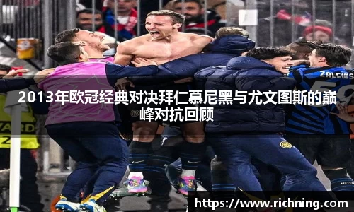 2013年欧冠经典对决拜仁慕尼黑与尤文图斯的巅峰对抗回顾