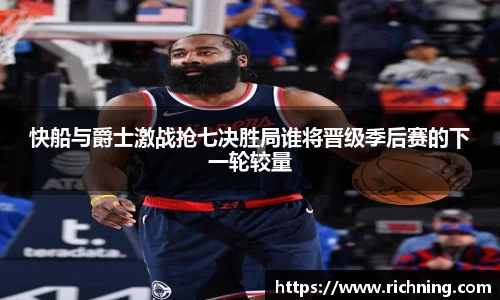 快船与爵士激战抢七决胜局谁将晋级季后赛的下一轮较量
