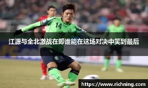 江源与全北激战在即谁能在这场对决中笑到最后